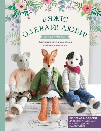 Книга Э: Вяжи! Одевай! Люби! Очаровательная компания вязаных животных. Более 40 моделей для вязания на спицах игрушек, одежды и аксессуаров 978-5-04-102396-6 Книга Э: Вяжи! Одевай! Люби! Очаровательная компания вязаных животных. Более 40 моделей для вязания на спицах игрушек, одежды и аксессуаров 978-5-04-102396-6