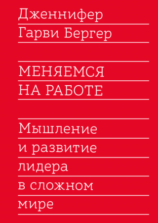 Книга: Меняемся на работе. Мышление и развитие лидера в сложном мире MIF-467458