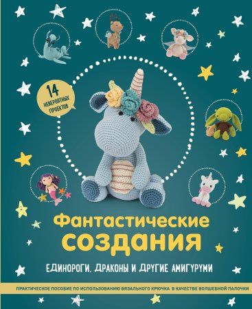 Книга: Фантастические создания. Единороги, драконы и другие амигуруми. Практическое пособие по использованию вязального крючка в качестве волшебной палочки EKS-209155